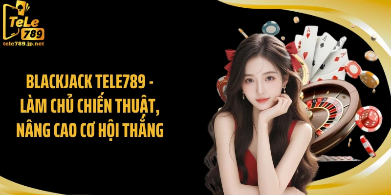 Blackjack TELE789 - Làm Chủ Chiến Thuật, Nâng Cao Cơ Hội Thắng