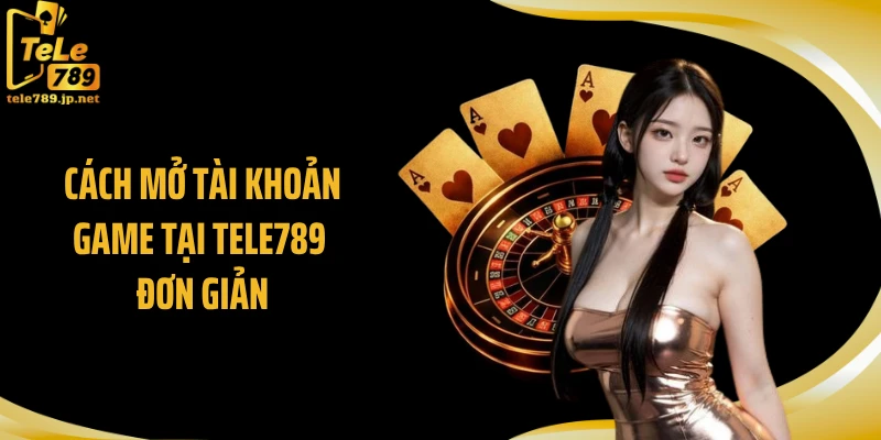 Cách mở tài khoản game tại TELE789 đơn giản