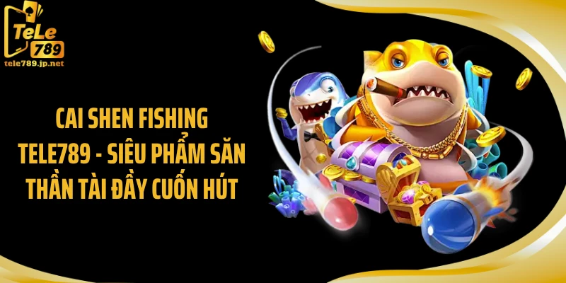 Cai Shen Fishing TELE789 - Siêu Phẩm Săn Thần Tài Đầy Cuốn Hút