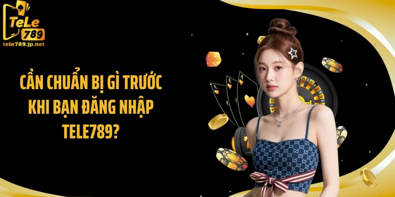 Cần chuẩn bị gì trước khi bạn đăng nhập TELE789?
