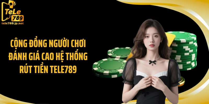 Cộng đồng người chơi đánh giá cao hệ thống rút tiền TELE789