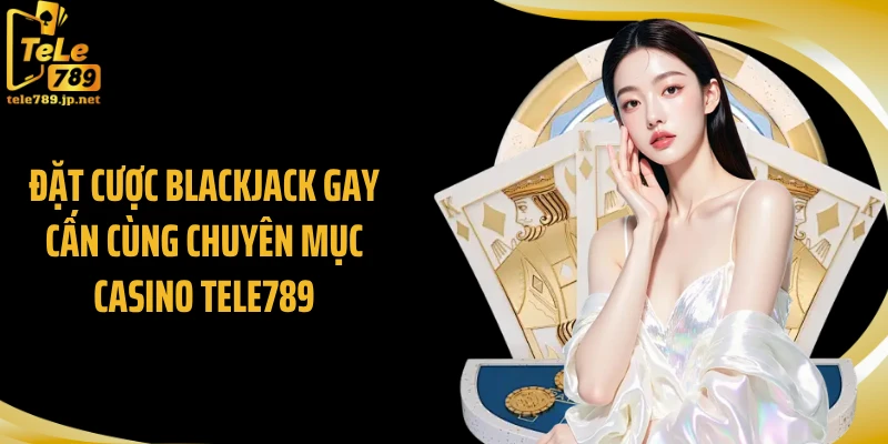 Đặt cược Blackjack gay cấn cùng chuyên mục casino Tele789