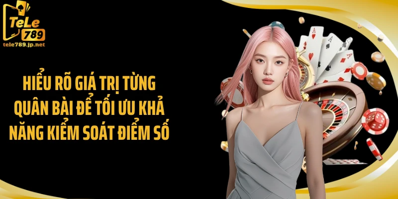Hiểu rõ giá trị từng quân bài để tối ưu khả năng kiểm soát điểm số