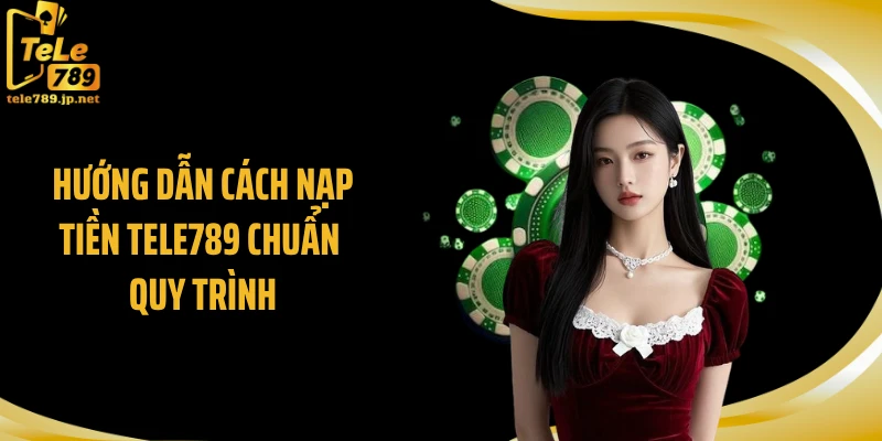 Hướng dẫn cách nạp tiền TELE789 chuẩn quy trình