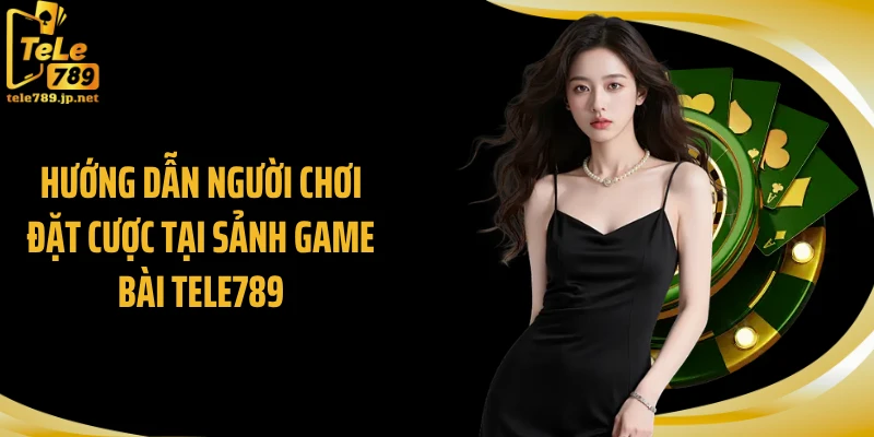 Hướng dẫn người chơi đặt cược tại sảnh game bài Tele789