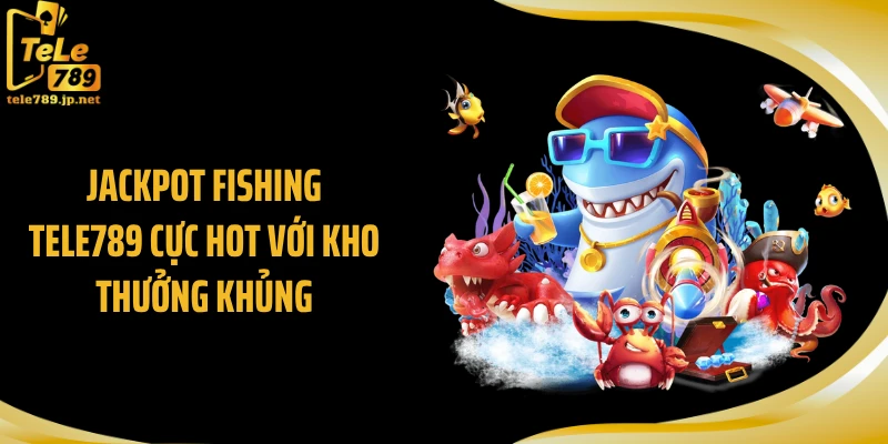 Jackpot Fishing TELE789 Cực Hot Với Kho Thưởng Khủng