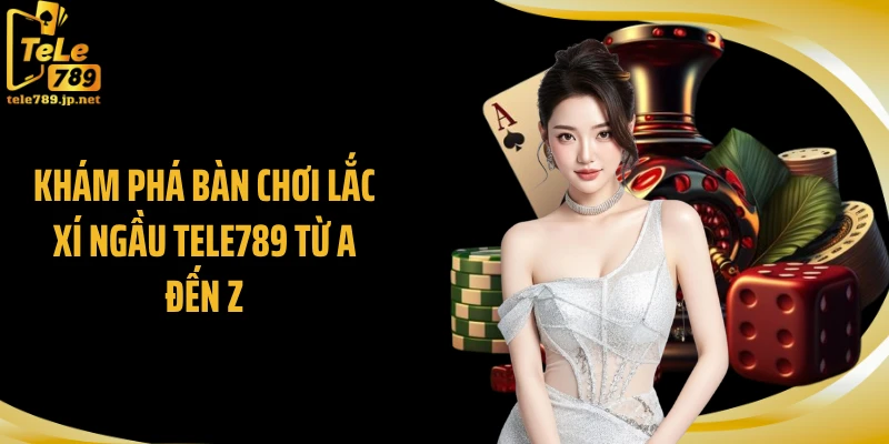 Khám phá bàn chơi lắc xí ngầu TELE789 từ A đến Z