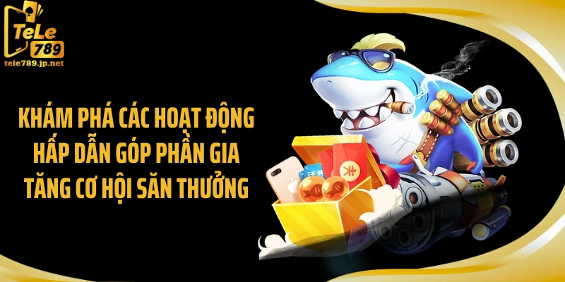 Khám phá các hoạt động hấp dẫn góp phần gia tăng cơ hội săn thưởng