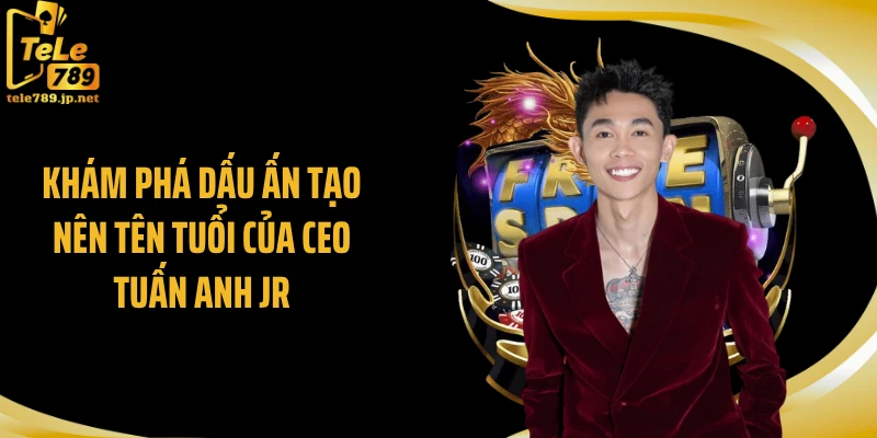 Khám phá dấu ấn tạo nên tên tuổi của CEO Tuấn Anh JR