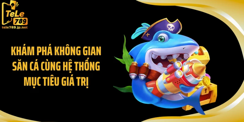 Khám phá không gian săn cá cùng hệ thống mục tiêu giá trị 