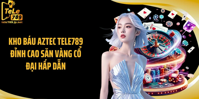 Kho Báu Aztec TELE789 Đỉnh Cao Săn Vàng Cổ Đại Hấp Dẫn