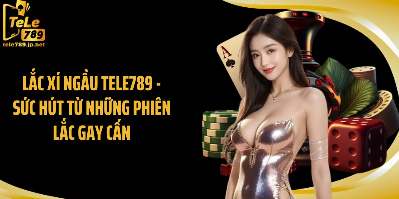 Lắc Xí Ngầu TELE789 - Sức Hút Từ Những Phiên Lắc Gay Cấn