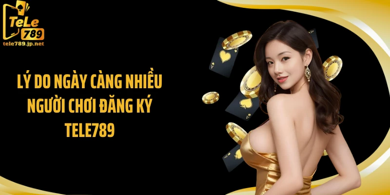 Lý do ngày càng nhiều người chơi đăng ký TELE789