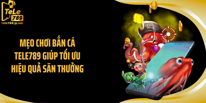 Mẹo chơi bắn cá Tele789 giúp tối ưu hiệu quả săn thưởng