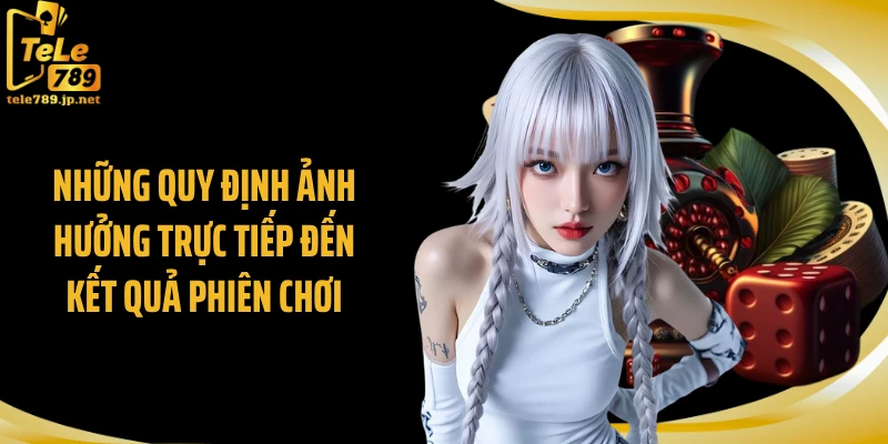 Những quy định ảnh hưởng trực tiếp đến kết quả phiên chơi