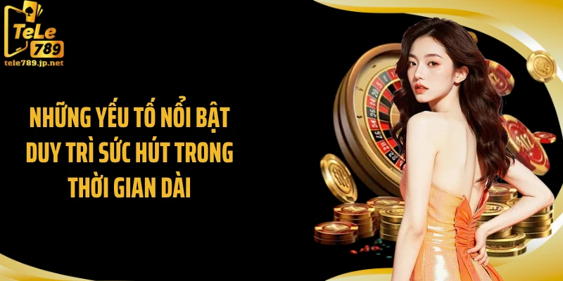 Những yếu tố nổi bật duy trì sức hút trong thời gian dài