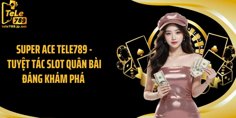 Super Ace TELE789 - Tuyệt Tác Slot Quân Bài Đáng Khám Phá 