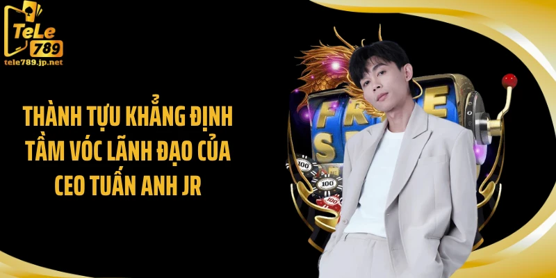 Thành tựu khẳng định tầm vóc lãnh đạo của CEO Tuấn Anh JR