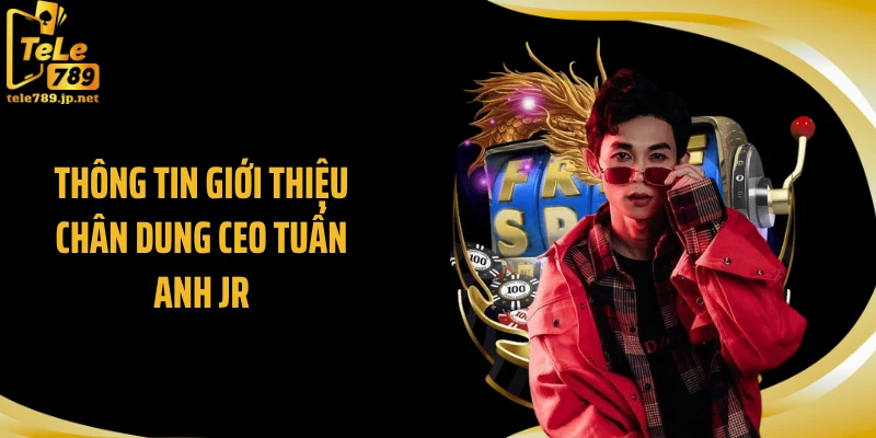 Thông tin giới thiệu chân dung CEO Tuấn Anh JR