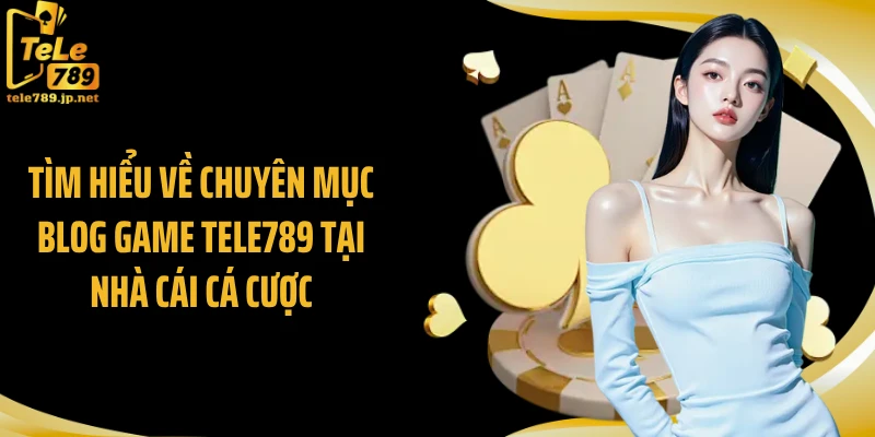 Tìm hiểu về chuyên mục blog game Tele789 tại nhà cái cá cược