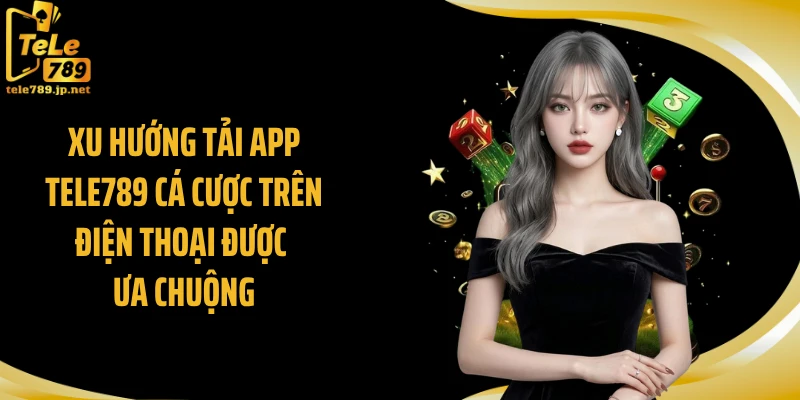 Xu hướng tải app TELE789 cá cược trên điện thoại được ưa chuộng